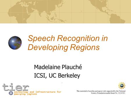 This material is based in part upon work supported by the National Science Foundation under Grant No. 0326582. Speech Recognition in Developing Regions.