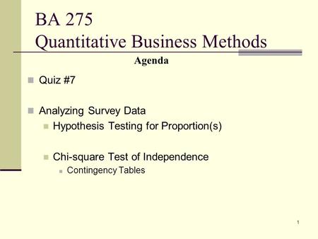 1 BA 275 Quantitative Business Methods Quiz #7 Analyzing Survey Data Hypothesis Testing for Proportion(s) Chi-square Test of Independence Contingency Tables.