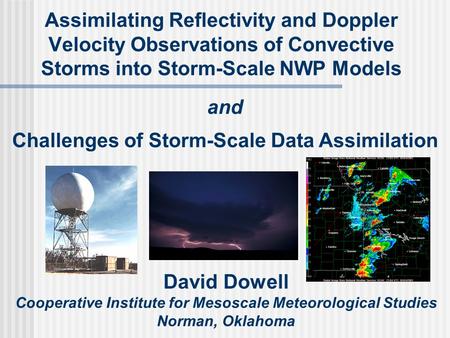 Assimilating Reflectivity and Doppler Velocity Observations of Convective Storms into Storm-Scale NWP Models David Dowell Cooperative Institute for Mesoscale.