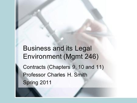 Business and its Legal Environment (Mgmt 246) Contracts (Chapters 9, 10 and 11) Professor Charles H. Smith Spring 2011.