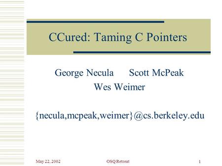 May 22, 2002OSQ Retreat 1 CCured: Taming C Pointers George Necula Scott McPeak Wes Weimer