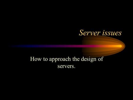 Server issues How to approach the design of servers.