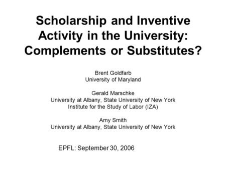 Scholarship and Inventive Activity in the University: Complements or Substitutes? Brent Goldfarb University of Maryland Gerald Marschke University at Albany,