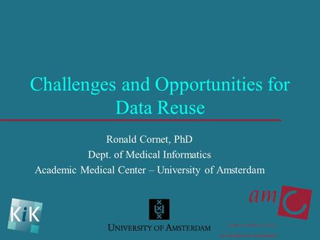 Challenges and Opportunities for Data Reuse Ronald Cornet, PhD Dept. of Medical Informatics Academic Medical Center – University of Amsterdam.