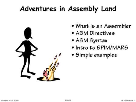 L5 – Simulator 1 Comp 411 – Fall 2009 9/16/09 Adventures in Assembly Land What is an Assembler ASM Directives ASM Syntax Intro to SPIM/MARS Simple examples.
