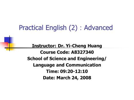 Practical English (2) ： Advanced Instructor: Dr. Yi-Cheng Huang Course Code: A8327340 School of Science and Engineering/ Language and Communication Time: