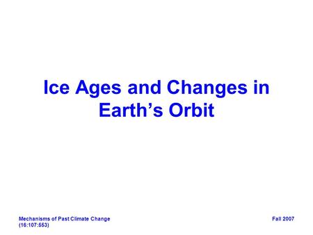 Mechanisms of Past Climate Change (16:107:553) Fall 2007 Ice Ages and Changes in Earth’s Orbit.