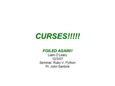 CURSES!!!!! FOILED AGAIN!! Liam O’Leary 12/3/07 Seminar: Ruby V. Python Pr. John Santore.