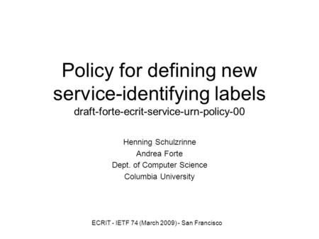 ECRIT - IETF 74 (March 2009) - San Francisco Policy for defining new service-identifying labels draft-forte-ecrit-service-urn-policy-00 Henning Schulzrinne.