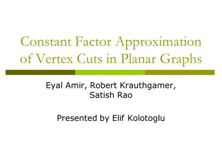 Constant Factor Approximation of Vertex Cuts in Planar Graphs Eyal Amir, Robert Krauthgamer, Satish Rao Presented by Elif Kolotoglu.