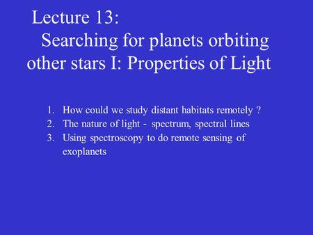 Lecture 13: Searching for planets orbiting other stars I: Properties of Light 1.How could we study distant habitats remotely ? 2.The nature of light -