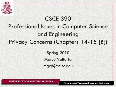 Spring 2010 Marco Valtorta mgv@cse.sc.edu CSCE 390 Professional Issues in Computer Science and Engineering Privacy Concerns (Chapters 14-15 [B]) Spring.
