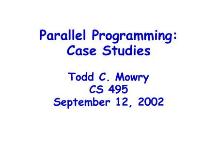 Parallel Programming: Case Studies Todd C. Mowry CS 495 September 12, 2002.