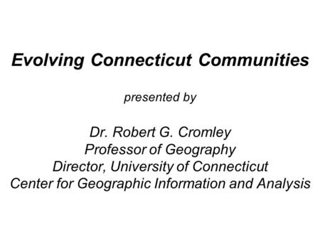 Evolving Connecticut Communities presented by Dr. Robert G. Cromley Professor of Geography Director, University of Connecticut Center for Geographic Information.