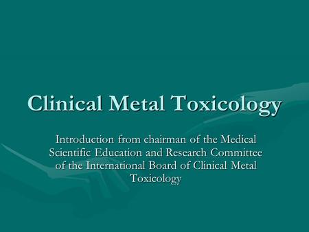 Clinical Metal Toxicology Introduction from chairman of the Medical Scientific Education and Research Committee of the International Board of Clinical.
