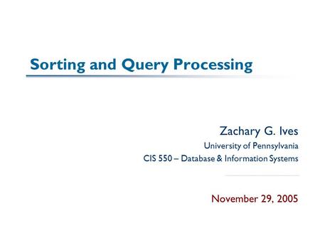 Sorting and Query Processing Zachary G. Ives University of Pennsylvania CIS 550 – Database & Information Systems November 29, 2005.