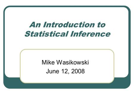 An Introduction to Statistical Inference Mike Wasikowski June 12, 2008.
