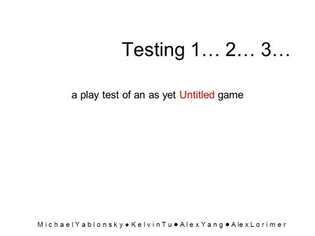 Testing 1… 2… 3… a play test of an as yet Untitled game M i c h a e l Y a b l o n s k y ● K e l v i n T u ● A l e x Y a n g ● A le x L o r i m e r.