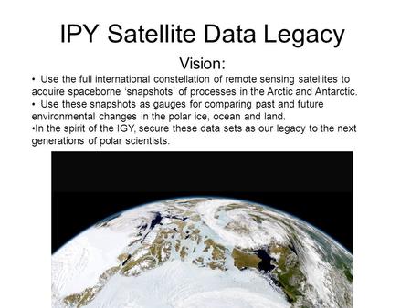 IPY Satellite Data Legacy Vision: Use the full international constellation of remote sensing satellites to acquire spaceborne ‘snapshots’ of processes.
