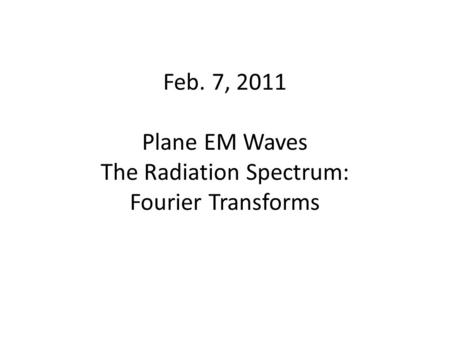 Feb. 7, 2011 Plane EM Waves The Radiation Spectrum: Fourier Transforms.