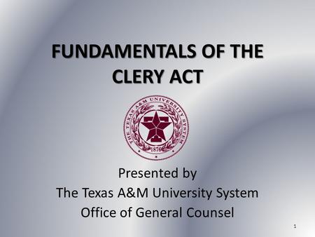 FUNDAMENTALS OF THE CLERY ACT Presented by The Texas A&M University System Office of General Counsel 1.