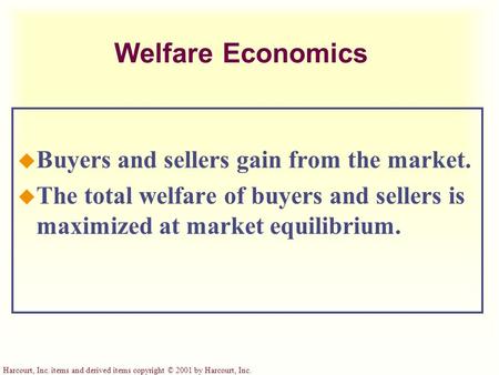 Harcourt, Inc. items and derived items copyright © 2001 by Harcourt, Inc. Welfare Economics u Buyers and sellers gain from the market. u The total welfare.