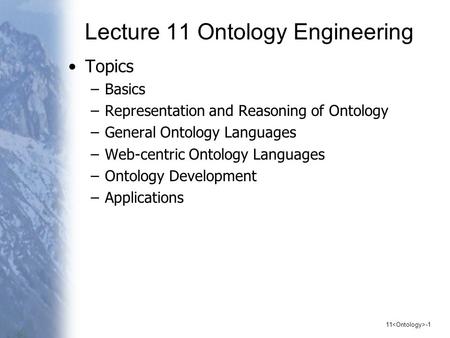 11 -1 Lecture 11 Ontology Engineering Topics –Basics –Representation and Reasoning of Ontology –General Ontology Languages –Web-centric Ontology Languages.