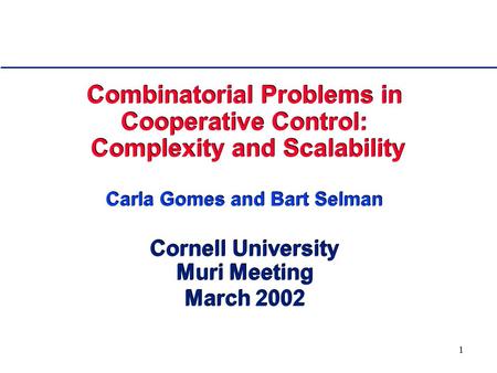 1 Combinatorial Problems in Cooperative Control: Complexity and Scalability Carla Gomes and Bart Selman Cornell University Muri Meeting March 2002.