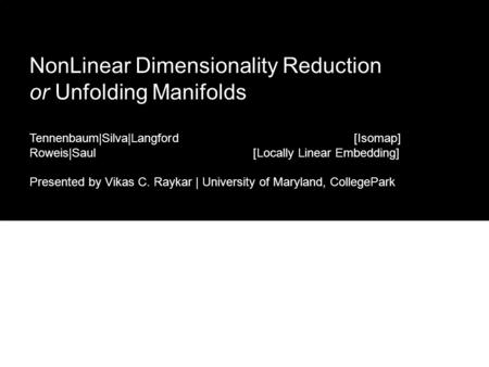 NonLinear Dimensionality Reduction or Unfolding Manifolds Tennenbaum|Silva|Langford [Isomap] Roweis|Saul [Locally Linear Embedding] Presented by Vikas.
