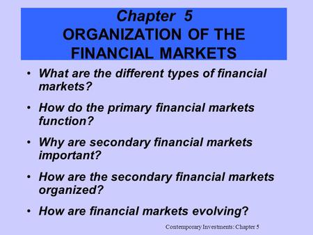 Contemporary Investments: Chapter 5 Chapter 5 ORGANIZATION OF THE FINANCIAL MARKETS What are the different types of financial markets? How do the primary.