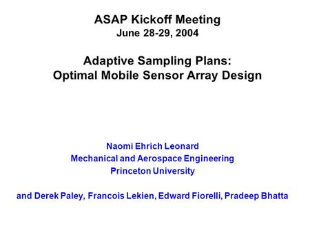 ASAP Kickoff Meeting June 28-29, 2004 Adaptive Sampling Plans: Optimal Mobile Sensor Array Design Naomi Ehrich Leonard Mechanical and Aerospace Engineering.