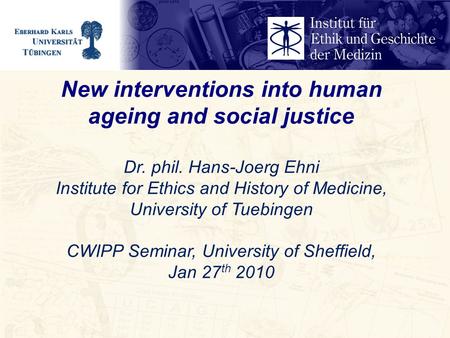 New interventions into human ageing and social justice Dr. phil. Hans-Joerg Ehni Institute for Ethics and History of Medicine, University of Tuebingen.