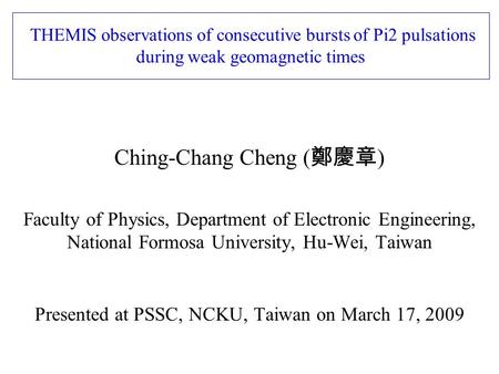 THEMIS observations of consecutive bursts of Pi2 pulsations during weak geomagnetic times Ching-Chang Cheng ( 鄭慶章 ) Faculty of Physics, Department of Electronic.