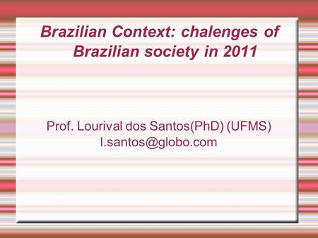 Brazilian Context: chalenges of Brazilian society in 2011 Prof. Lourival dos Santos(PhD) (UFMS)‏
