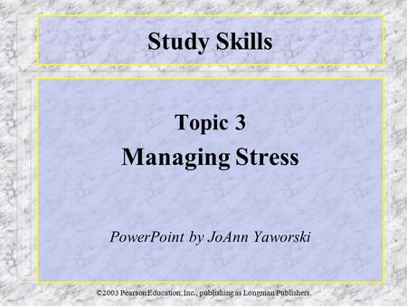 ©2003 Pearson Education, Inc., publishing as Longman Publishers. Study Skills Topic 3 Managing Stress PowerPoint by JoAnn Yaworski.