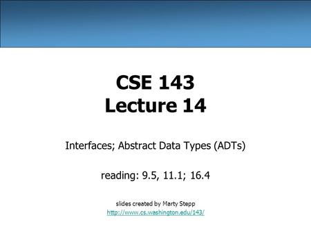CSE 143 Lecture 14 Interfaces; Abstract Data Types (ADTs) reading: 9.5, 11.1; 16.4 slides created by Marty Stepp