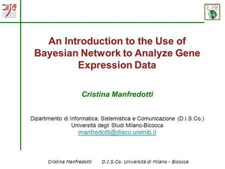 Cristina Manfredotti D.I.S.Co. Università di Milano - Bicocca An Introduction to the Use of Bayesian Network to Analyze Gene Expression Data Cristina Manfredotti.