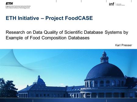 ETH Initiative – Project FoodCASE Research on Data Quality of Scientific Database Systems by Example of Food Composition Databases Karl Presser.