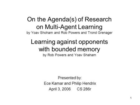 1 On the Agenda(s) of Research on Multi-Agent Learning by Yoav Shoham and Rob Powers and Trond Grenager Learning against opponents with bounded memory.