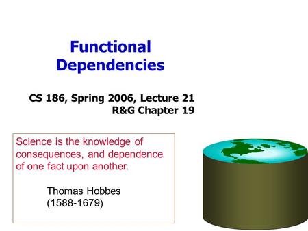 Functional Dependencies CS 186, Spring 2006, Lecture 21 R&G Chapter 19 Science is the knowledge of consequences, and dependence of one fact upon another.