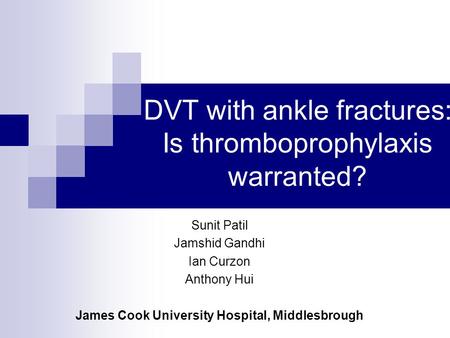 DVT with ankle fractures: Is thromboprophylaxis warranted? Sunit Patil Jamshid Gandhi Ian Curzon Anthony Hui James Cook University Hospital, Middlesbrough.