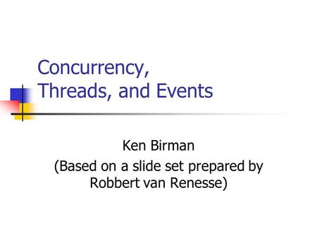 Concurrency, Threads, and Events Ken Birman (Based on a slide set prepared by Robbert van Renesse)