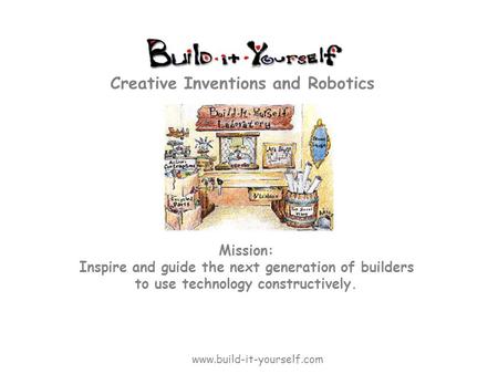 Mission: Inspire and guide the next generation of builders to use technology constructively. Creative Inventions and Robotics www.build-it-yourself.com.