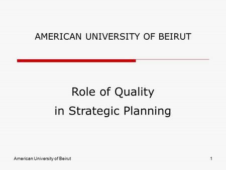 American University of Beirut1 AMERICAN UNIVERSITY OF BEIRUT Role of Quality in Strategic Planning.