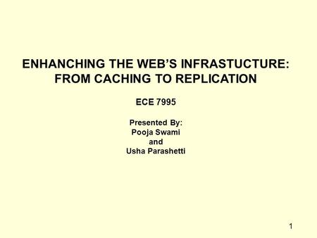 1 ENHANCHING THE WEB’S INFRASTUCTURE: FROM CACHING TO REPLICATION ECE 7995 Presented By: Pooja Swami and Usha Parashetti.