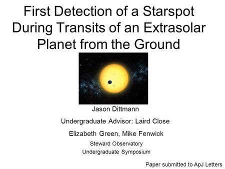First Detection of a Starspot During Transits of an Extrasolar Planet from the Ground Steward Observatory Undergraduate Symposium Jason Dittmann Undergraduate.