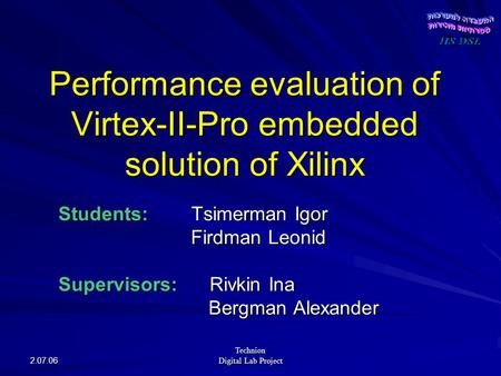 2.07.06 Technion Digital Lab Project Performance evaluation of Virtex-II-Pro embedded solution of Xilinx Students: Tsimerman Igor Firdman Leonid Firdman.
