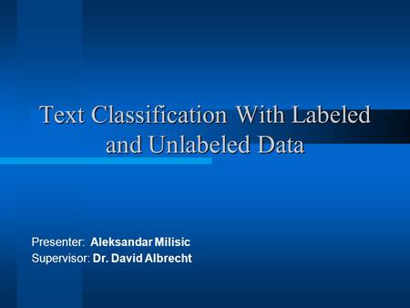 Text Classification With Labeled and Unlabeled Data Presenter: Aleksandar Milisic Supervisor: Dr. David Albrecht.