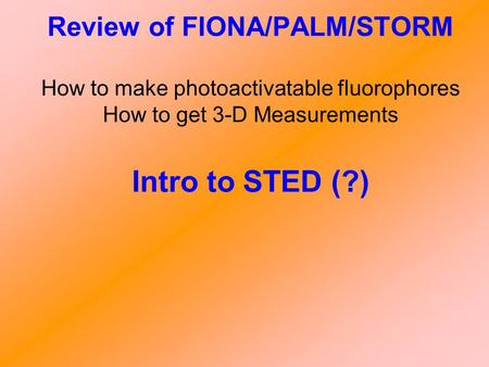 Review of FIONA/PALM/STORM How to make photoactivatable fluorophores How to get 3-D Measurements Intro to STED (?)