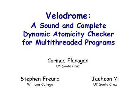 Cormac Flanagan UC Santa Cruz Velodrome: A Sound and Complete Dynamic Atomicity Checker for Multithreaded Programs Jaeheon Yi UC Santa Cruz Stephen Freund.
